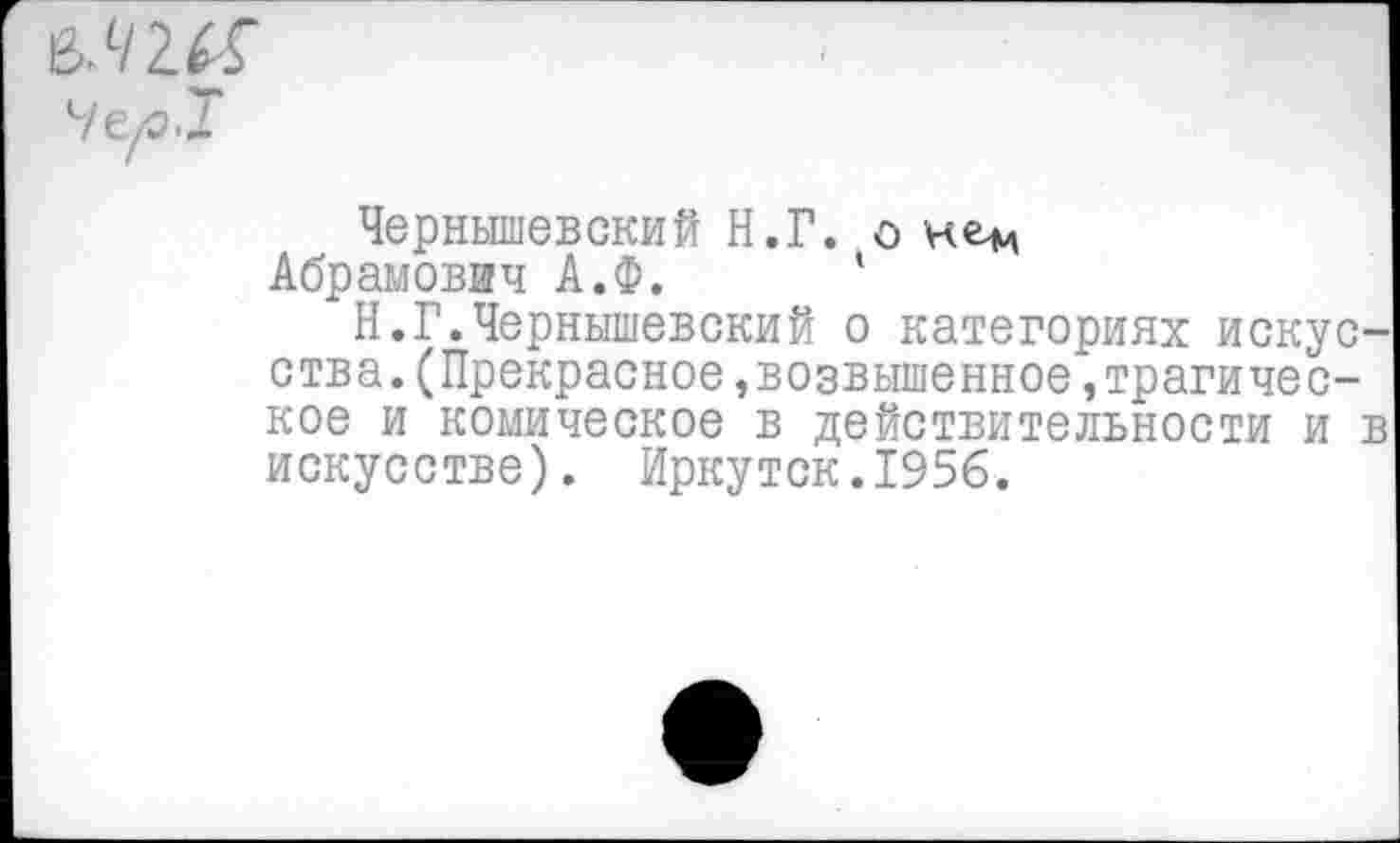 ﻿Чернышевский Н.Г. о нец
Абрамович А.Ф. 1
Н.Г.Чернышевский о категориях искусства. (Прекрасное,возвышенное »трагическое и комическое в действительности и в искусстве). Иркутск.1956.